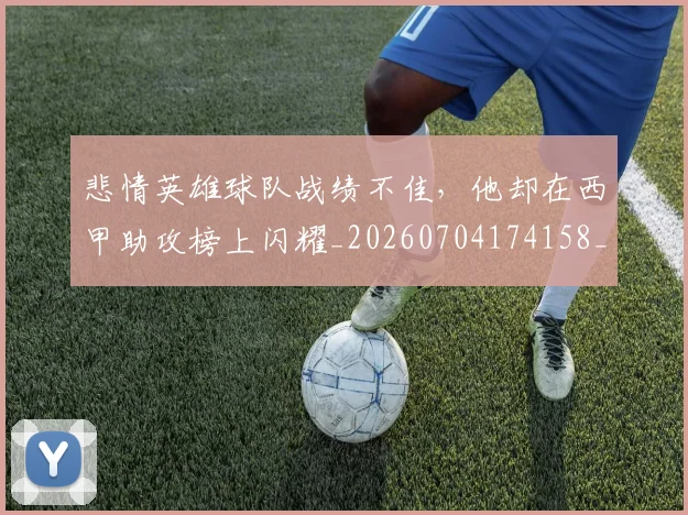 悲情英雄球队战绩不佳,他却在西甲助攻榜上闪耀_20260704174158_20260724074032