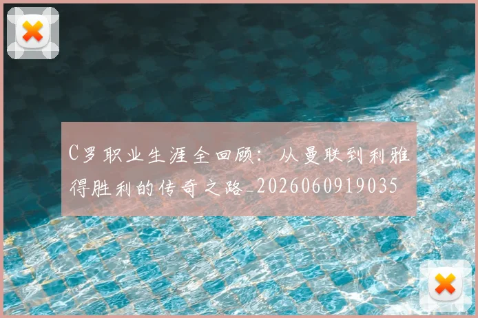 C罗职业生涯全回顾：从曼联到利雅得胜利的传奇之路_20260609190356
