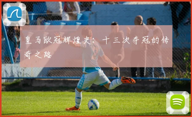 皇马欧冠辉煌史:十三次夺冠的传奇之路
