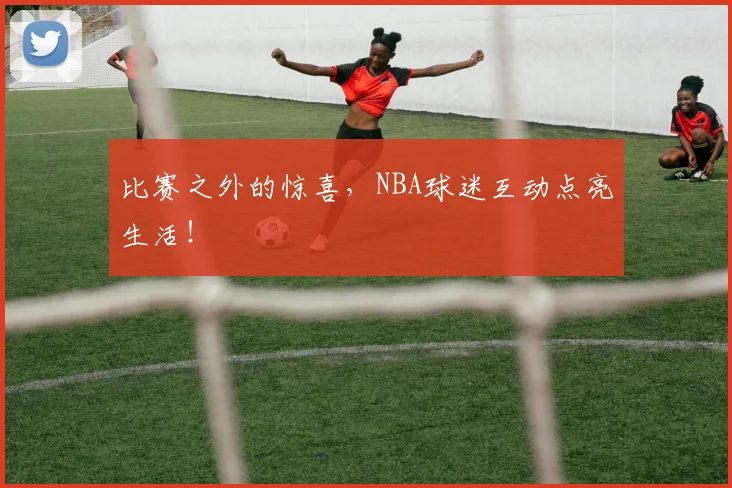 比赛之外的惊喜，NBA球迷互动点亮生活！