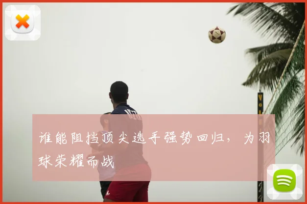 谁能阻挡顶尖选手强势回归，为羽球荣耀而战