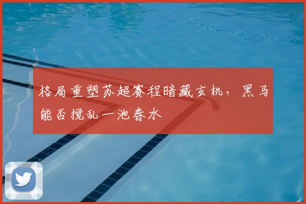 格局重塑苏超赛程暗藏玄机，黑马能否搅乱一池春水