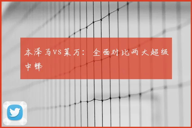 本泽马vs莱万：全面对比两大超级中锋