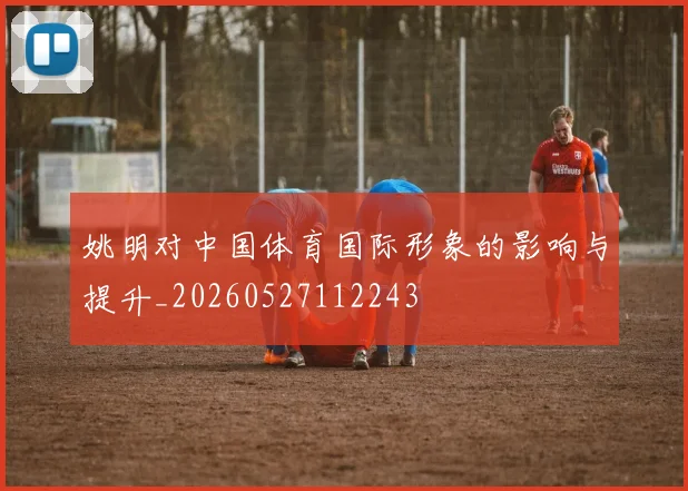 姚明对中国体育国际形象的影响与提升_20260527112243
