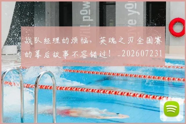 战队经理的烦恼,英魂之刃全国赛的幕后故事不容错过!_20260723182040