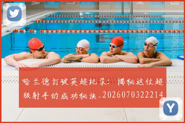 哈兰德打破英超纪录：揭秘这位超级射手的成功秘诀_20260703222140_20260720180108