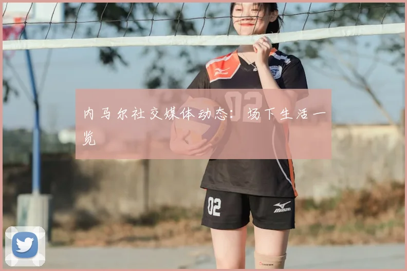 内马尔社交媒体动态：场下生活一览