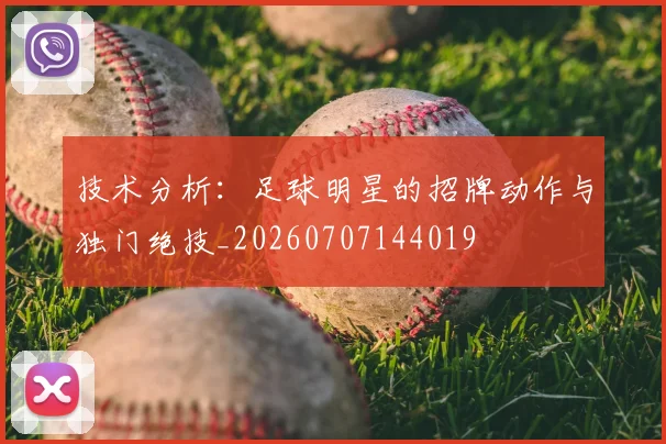 技术分析：足球明星的招牌动作与独门绝技_20260707144019