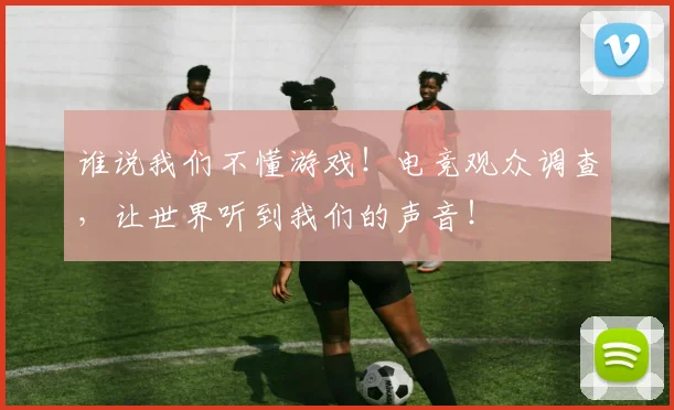 谁说我们不懂游戏！电竞观众调查，让世界听到我们的声音！