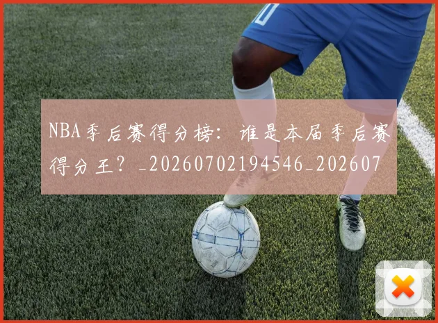 NBA季后赛得分榜：谁是本届季后赛得分王？_20260702194546_20260715182232