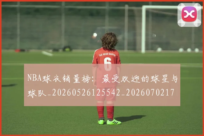 NBA球衣销量榜：最受欢迎的球星与球队_20260526125542_20260702171011
