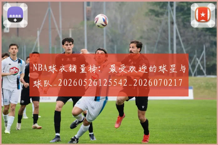 NBA球衣销量榜：最受欢迎的球星与球队_20260526125542_20260702171011