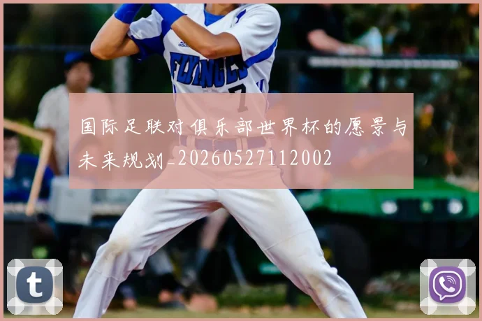 国际足联对俱乐部世界杯的愿景与未来规划_20260527112002