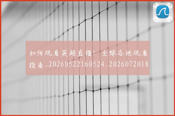 如何观看英超直播：全球各地观看指南_20260522160524_20260720183523