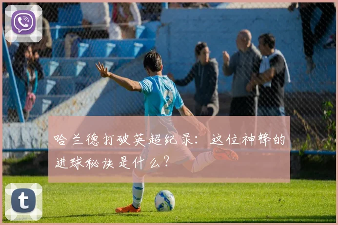 哈兰德打破英超纪录：这位神锋的进球秘诀是什么？