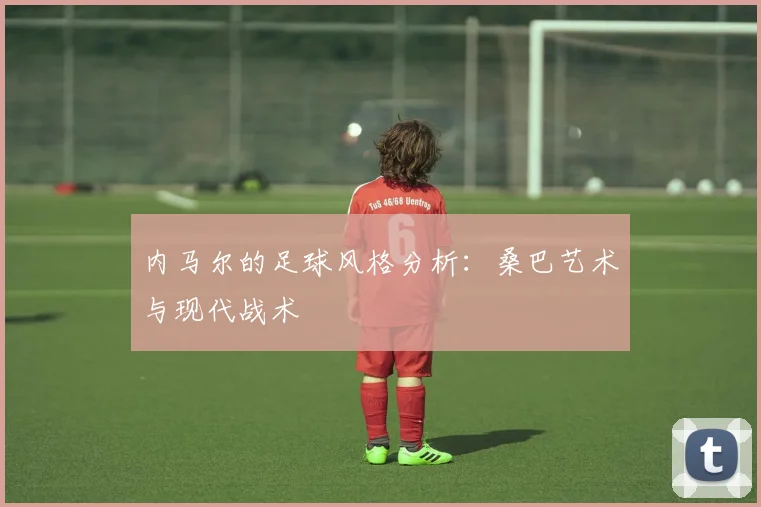 内马尔的足球风格分析：桑巴艺术与现代战术