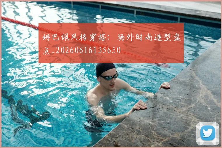 姆巴佩风格穿搭：场外时尚造型盘点_20260616135650
