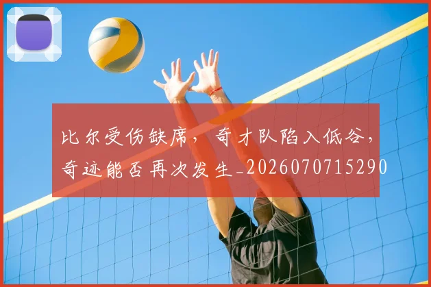 比尔受伤缺席,奇才队陷入低谷,奇迹能否再次发生_20260707152900