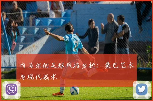 内马尔的足球风格分析：桑巴艺术与现代战术