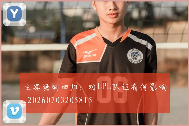 主客场制回归，对LPL队伍有何影响_20260703205815