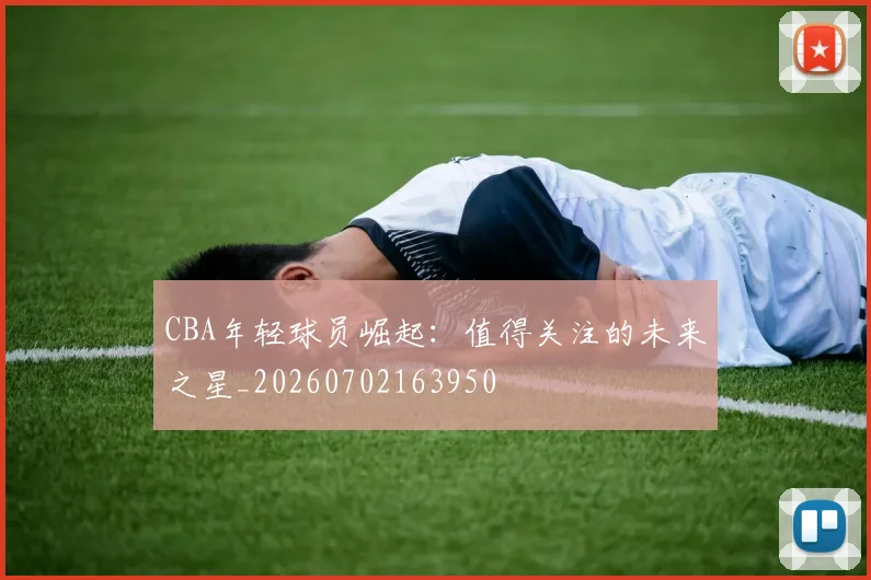 CBA年轻球员崛起：值得关注的未来之星_20260702163950
