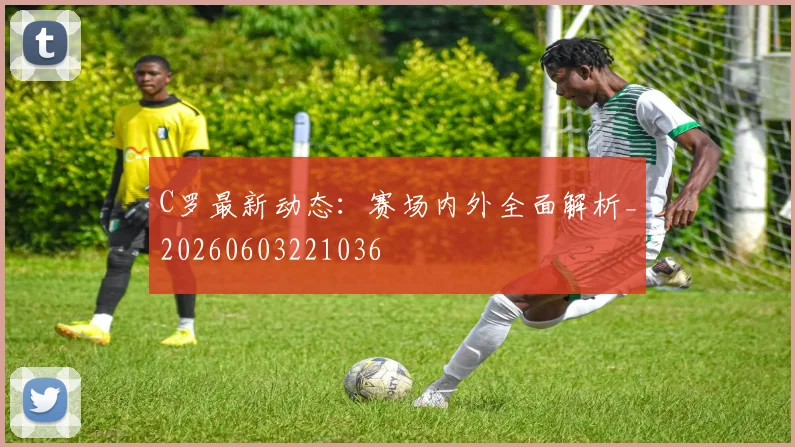 C罗最新动态：赛场内外全面解析_20260603221036
