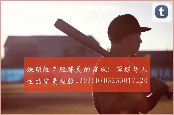 姚明给年轻球员的建议:篮球与人生的宝贵经验_20260703233017_20260720192331