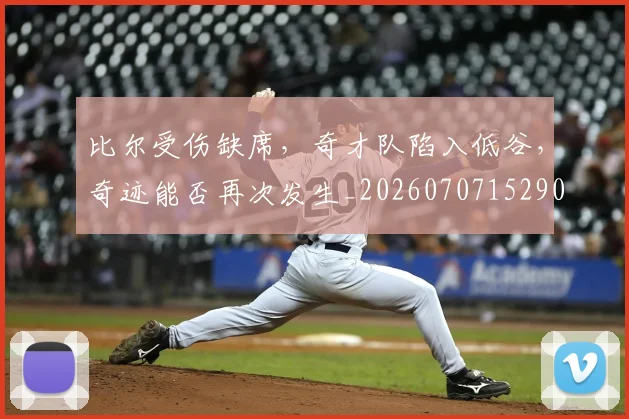 比尔受伤缺席，奇才队陷入低谷，奇迹能否再次发生_20260707152900