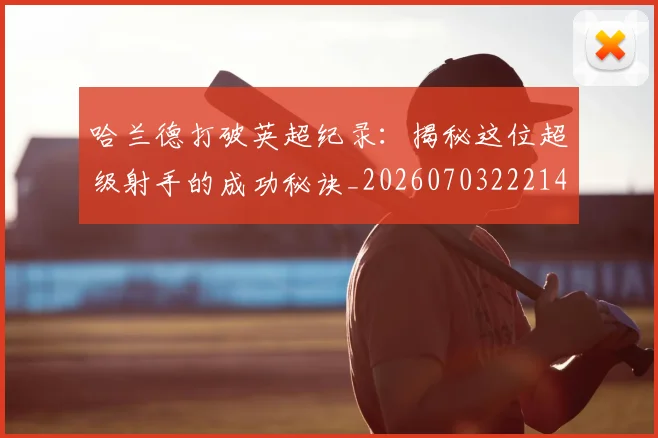 哈兰德打破英超纪录：揭秘这位超级射手的成功秘诀_20260703222140_20260720180108