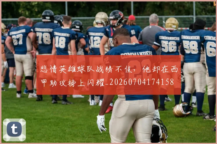 悲情英雄球队战绩不佳,他却在西甲助攻榜上闪耀_20260704174158
