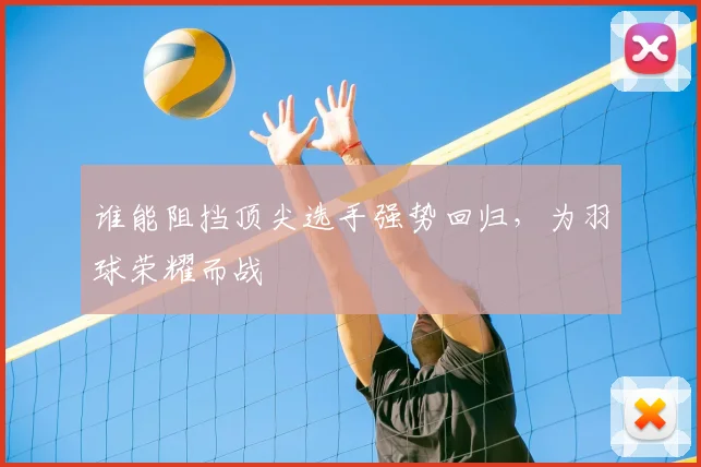谁能阻挡顶尖选手强势回归，为羽球荣耀而战