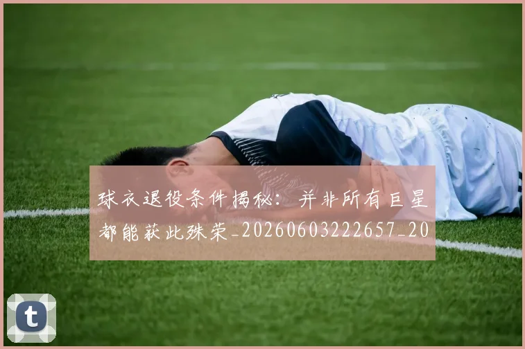 球衣退役条件揭秘:并非所有巨星都能获此殊荣_20260603222657_20260711200625