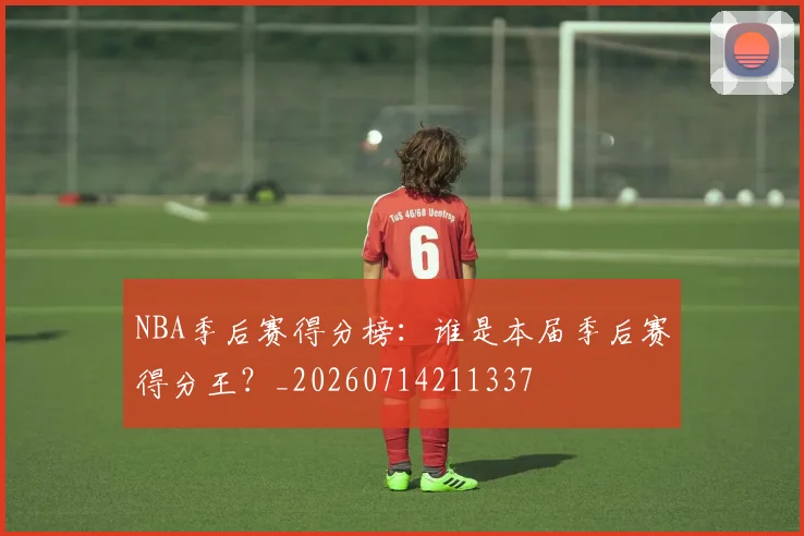 NBA季后赛得分榜：谁是本届季后赛得分王？_20260714211337