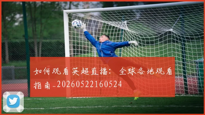 如何观看英超直播：全球各地观看指南_20260522160524