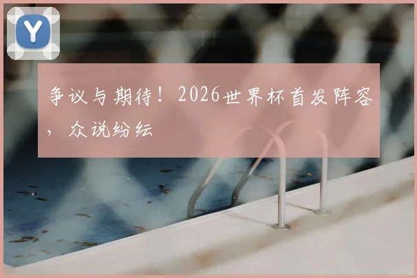 争议与期待！2026世界杯首发阵容，众说纷纭