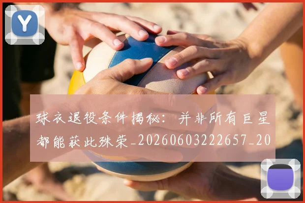 球衣退役条件揭秘：并非所有巨星都能获此殊荣_20260603222657_20260711200625