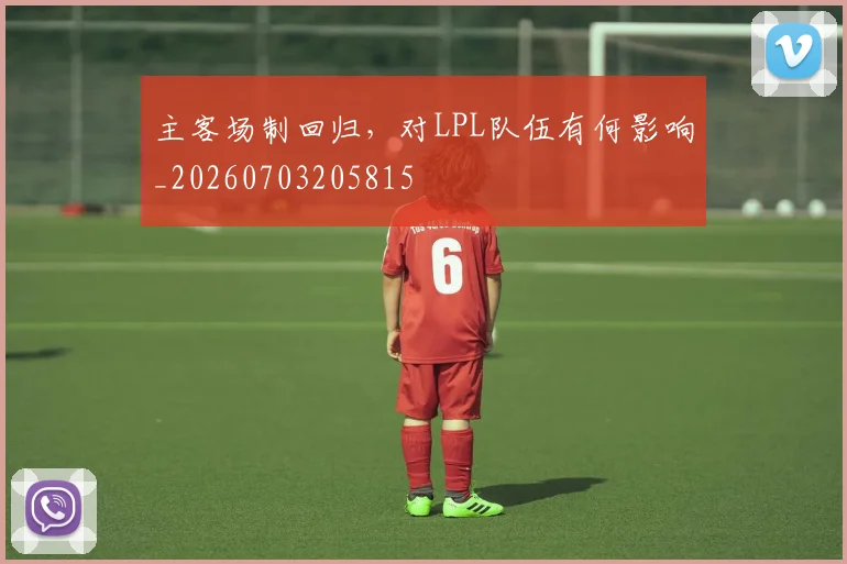 主客场制回归，对LPL队伍有何影响_20260703205815