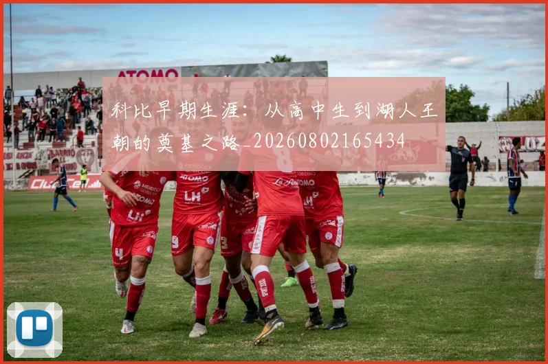 科比早期生涯：从高中生到湖人王朝的奠基之路_20260802165434