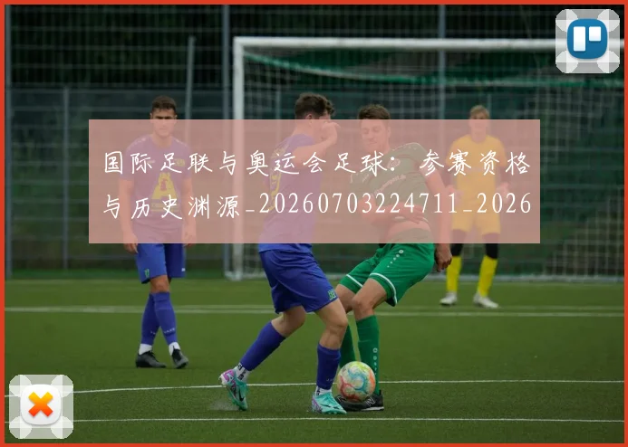 国际足联与奥运会足球：参赛资格与历史渊源_20260703224711_20260719165901