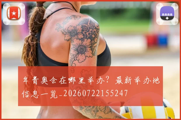 年青奥会在哪里举办？最新举办地信息一览_20260722155247