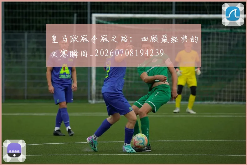 皇马欧冠夺冠之路：回顾最经典的决赛瞬间_20260708194239