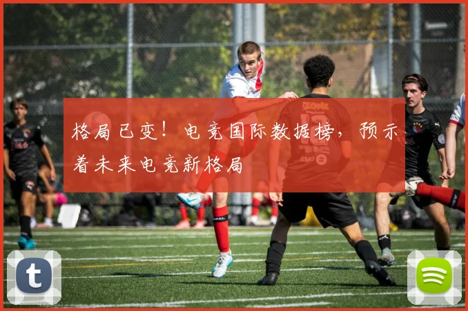 格局已变！电竞国际数据榜，预示着未来电竞新格局