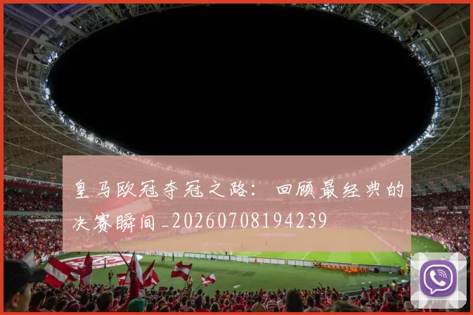 皇马欧冠夺冠之路：回顾最经典的决赛瞬间_20260708194239