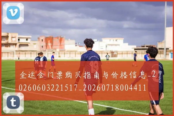 全运会门票购买指南与价格信息_20260603221517_20260718004411