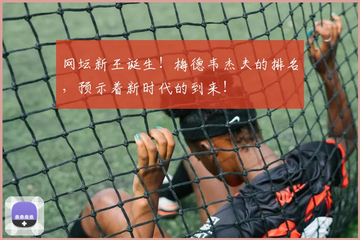 网坛新王诞生！梅德韦杰夫的排名，预示着新时代的到来！
