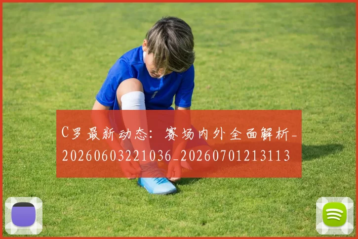 C罗最新动态：赛场内外全面解析_20260603221036_20260701213113