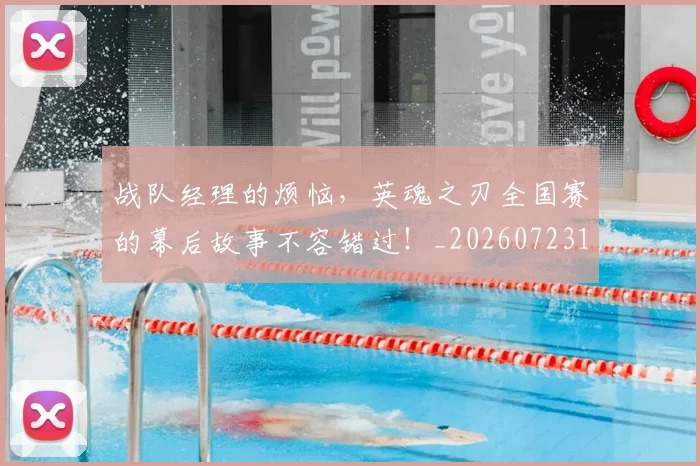 战队经理的烦恼，英魂之刃全国赛的幕后故事不容错过！_20260723182040