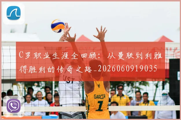C罗职业生涯全回顾：从曼联到利雅得胜利的传奇之路_20260609190356_20260701213920_20260712053001