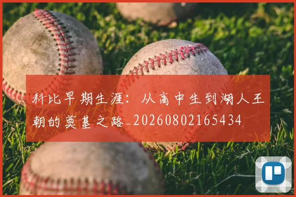 科比早期生涯：从高中生到湖人王朝的奠基之路_20260802165434