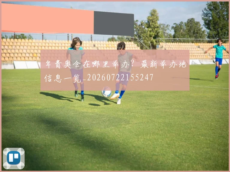 年青奥会在哪里举办？最新举办地信息一览_20260722155247